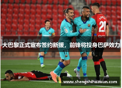 大巴黎正式宣布签约新援，前锋将投身巴萨效力