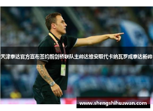 天津泰达官方宣布签约前剑桥联队主帅达维安取代卡纳瓦罗成泰达新帅