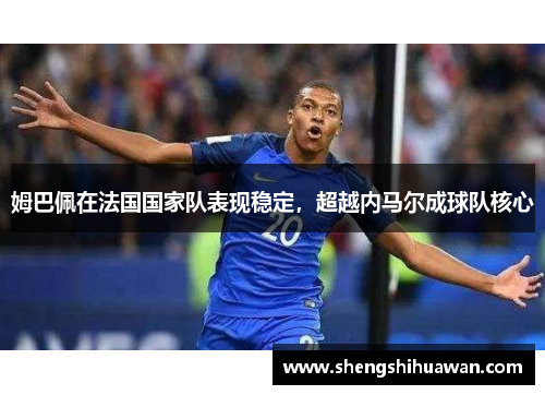 姆巴佩在法国国家队表现稳定，超越内马尔成球队核心