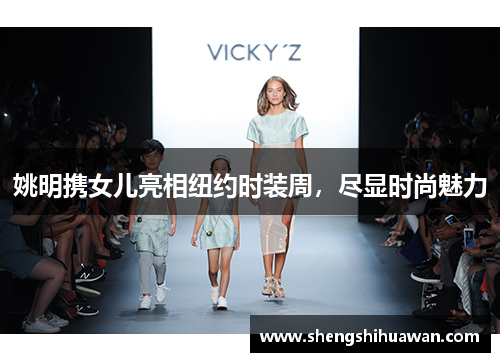 姚明携女儿亮相纽约时装周，尽显时尚魅力