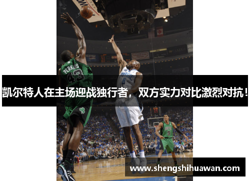 凯尔特人在主场迎战独行者，双方实力对比激烈对抗！