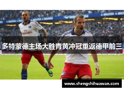 多特蒙德主场大胜青黄冲冠重返德甲前三