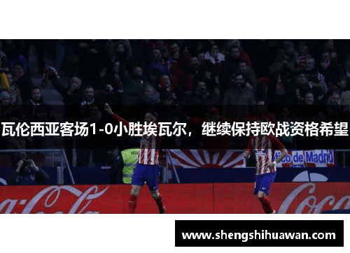 瓦伦西亚客场1-0小胜埃瓦尔，继续保持欧战资格希望