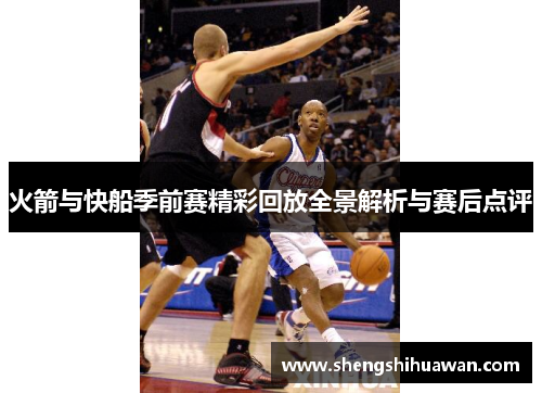 火箭与快船季前赛精彩回放全景解析与赛后点评