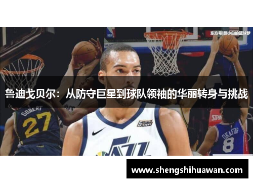 鲁迪戈贝尔：从防守巨星到球队领袖的华丽转身与挑战