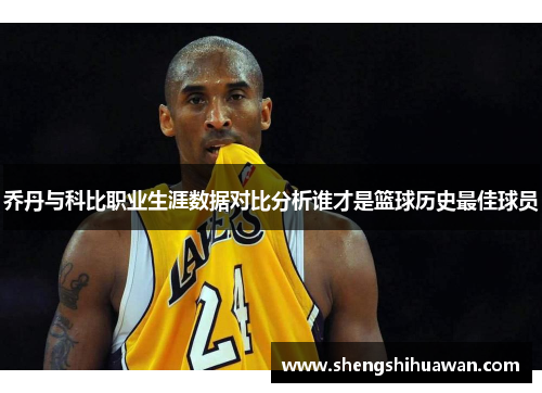 乔丹与科比职业生涯数据对比分析谁才是篮球历史最佳球员