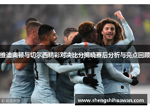 维迪奥顿与切尔西精彩对决比分揭晓赛后分析与亮点回顾