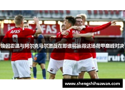 埃因霍温与阿尔克马尔激战在即谁将赢得这场荷甲巅峰对决